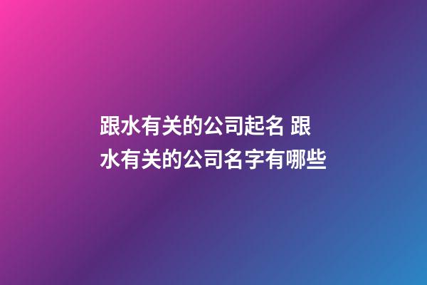 跟水有关的公司起名 跟水有关的公司名字有哪些-第1张-公司起名-玄机派